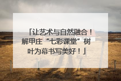 让艺术与自然融合！解甲庄“七彩课堂”树叶为幕书写美好！