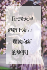 记录天津港链上发力、蓬勃向新的故事