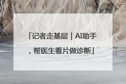 记者走基层｜AI助手，帮医生看片做诊断