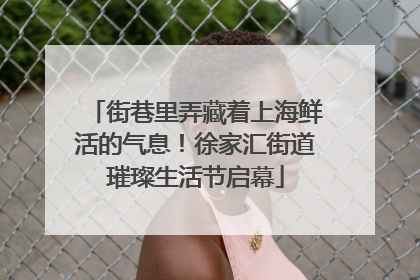 街巷里弄藏着上海鲜活的气息！徐家汇街道璀璨生活节启幕