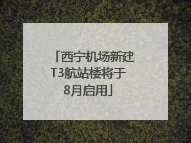 西宁机场新建T3航站楼将于8月启用