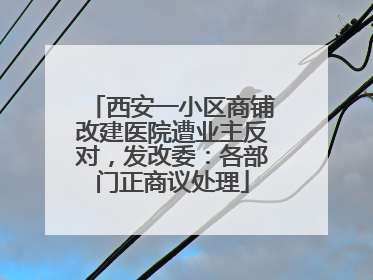西安一小区商铺改建医院遭业主反对，发改委：各部门正商议处理