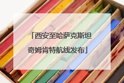 西安至哈萨克斯坦奇姆肯特航线发布
