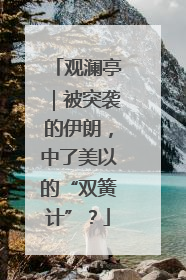 观澜亭｜被突袭的伊朗，中了美以的“双簧计”？