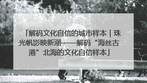 解码文化自信的城市样本｜珠光帆影映新潮——解码“海丝古港”北海的文化自信样本