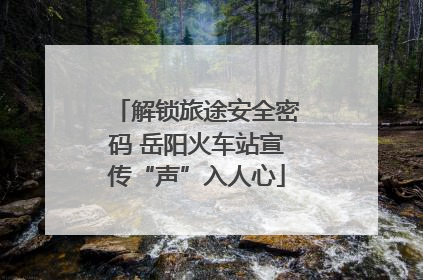 解锁旅途安全密码 岳阳火车站宣传“声”入人心