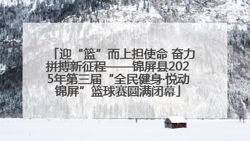 迎“篮”而上担使命 奋力拼搏新征程——锦屏县2025年第三届“全民健身·悦动锦屏”篮球赛圆满闭幕