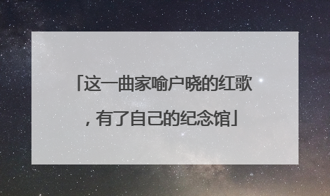这一曲家喻户晓的红歌，有了自己的纪念馆