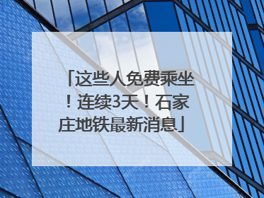 这些人免费乘坐！连续3天！石家庄地铁最新消息