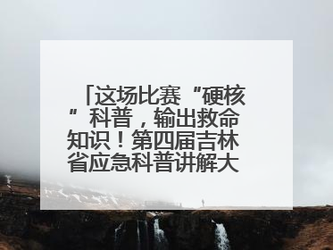 这场比赛“硬核”科普，输出救命知识！第四届吉林省应急科普讲解大赛成功举办
