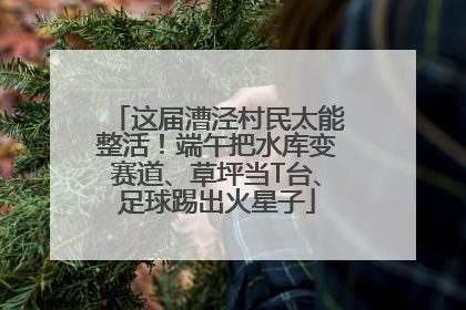 这届漕泾村民太能整活！端午把水库变赛道、草坪当T台、足球踢出火星子