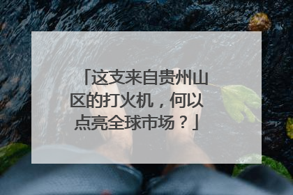 这支来自贵州山区的打火机，何以点亮全球市场？