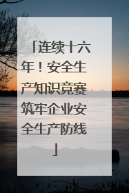 连续十六年！安全生产知识竞赛筑牢企业安全生产防线