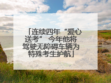 连续四年“爱心送考” 今年他将驾驶无障碍车辆为特殊考生护航