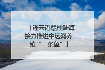 连云港赣榆陆海接力推进中远海养殖“一条鱼”