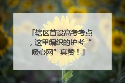 辖区首设高考考点，这里编织的护考“暖心网”真赞！