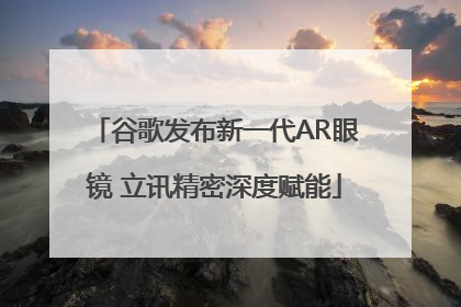 谷歌发布新一代AR眼镜 立讯精密深度赋能