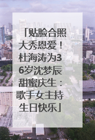 贴脸合照大秀恩爱！杜海涛为36岁沈梦辰甜蜜庆生：歌手女主持生日快乐