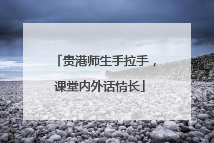 贵港师生手拉手，课堂内外话情长