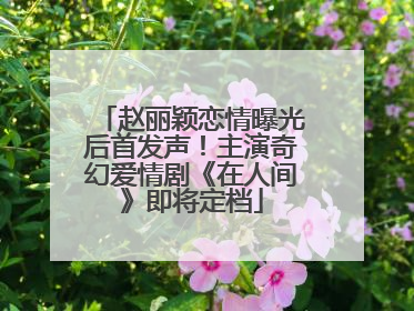 赵丽颖恋情曝光后首发声！主演奇幻爱情剧《在人间》即将定档