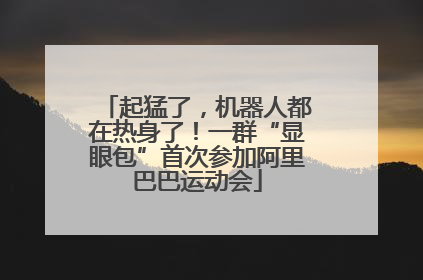 起猛了，机器人都在热身了！一群“显眼包”首次参加阿里巴巴运动会