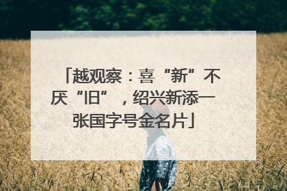 越观察：喜“新”不厌“旧”，绍兴新添一张国字号金名片