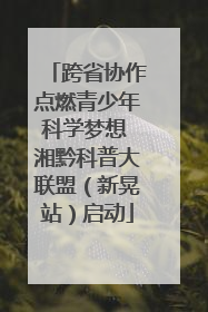 跨省协作点燃青少年科学梦想 湘黔科普大联盟（新晃站）启动