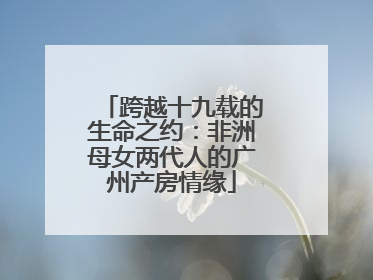 跨越十九载的生命之约：非洲母女两代人的广州产房情缘