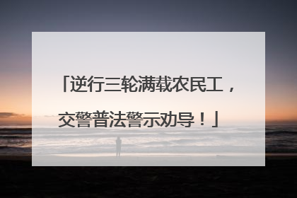 逆行三轮满载农民工，交警普法警示劝导！