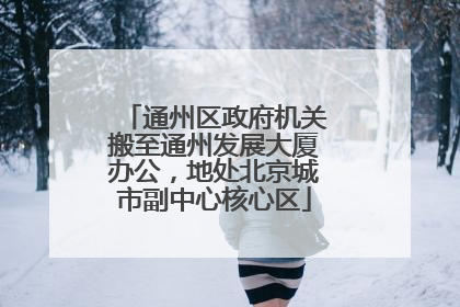 通州区政府机关搬至通州发展大厦办公，地处北京城市副中心核心区