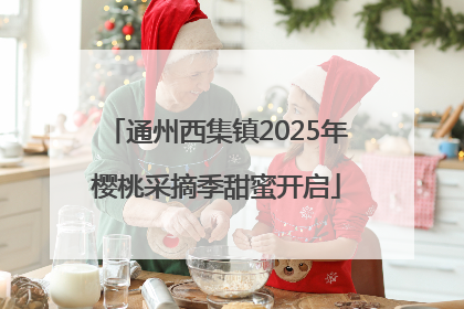 通州西集镇2025年樱桃采摘季甜蜜开启