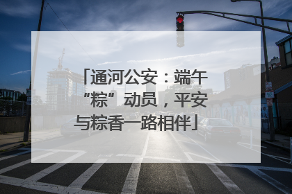 通河公安：端午“粽”动员，平安与粽香一路相伴
