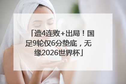 遭4连败+出局！国足9轮仅6分垫底，无缘2026世界杯