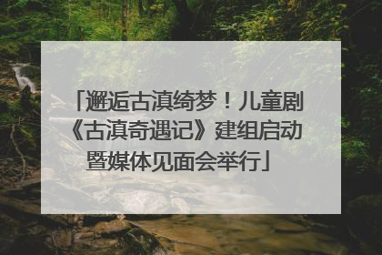 邂逅古滇绮梦！儿童剧《古滇奇遇记》建组启动暨媒体见面会举行