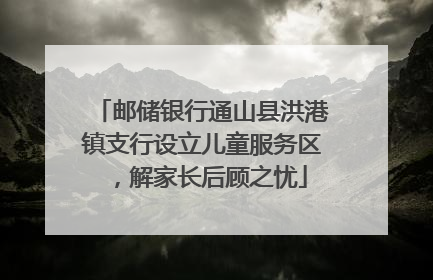 邮储银行通山县洪港镇支行设立儿童服务区，解家长后顾之忧