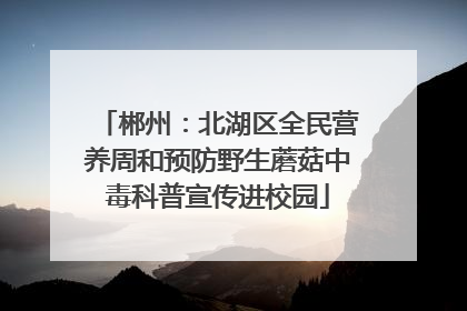 郴州：北湖区全民营养周和预防野生蘑菇中毒科普宣传进校园