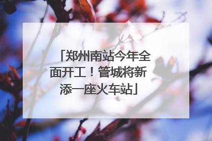 郑州南站今年全面开工！管城将新添一座火车站