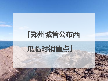 郑州城管公布西瓜临时销售点