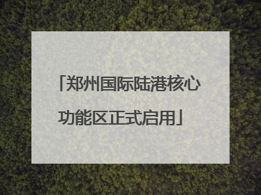 郑州国际陆港核心功能区正式启用