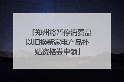 郑州将暂停消费品以旧换新家电产品补贴资格券申领