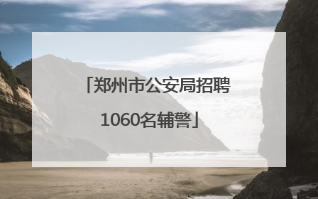 郑州市公安局招聘1060名辅警