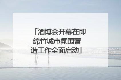 酒博会开幕在即 绵竹城市氛围营造工作全面启动