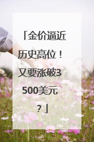 金价逼近历史高位！又要涨破3500美元？