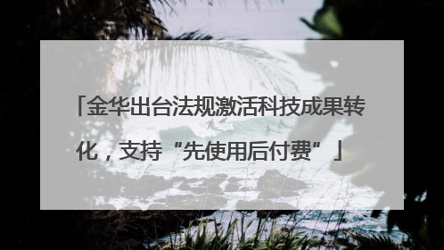 金华出台法规激活科技成果转化，支持“先使用后付费”