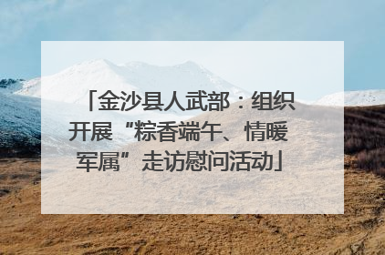 金沙县人武部：组织开展“粽香端午、情暖军属”走访慰问活动