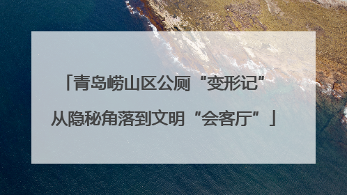 青岛崂山区公厕“变形记” 从隐秘角落到文明“会客厅”