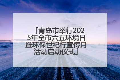 青岛市举行2025年全市六五环境日暨环保世纪行宣传月活动启动仪式