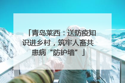 青岛莱西：送防疫知识进乡村，筑牢人畜共患病“防护墙”