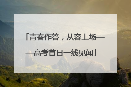 青春作答，从容上场——高考首日一线见闻