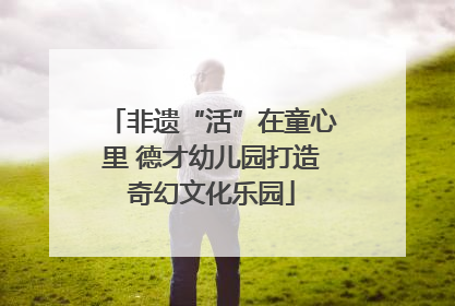 非遗“活”在童心里 德才幼儿园打造奇幻文化乐园
